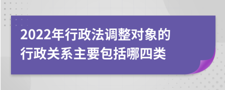 2022年行政法调整对象的行政关系主要包括哪四类