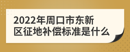 2022年周口市东新区征地补偿标准是什么