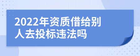 2022年资质借给别人去投标违法吗