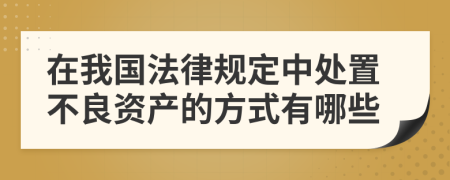 在我国法律规定中处置不良资产的方式有哪些