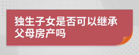 独生子女是否可以继承父母房产吗