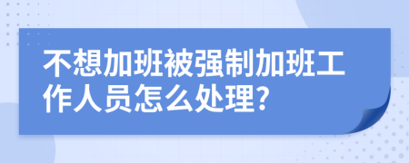 不想加班被强制加班工作人员怎么处理?