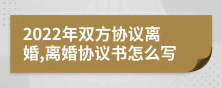 2022年双方协议离婚,离婚协议书怎么写