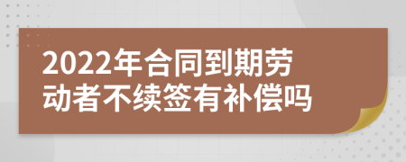 2022年合同到期劳动者不续签有补偿吗