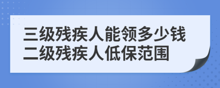 三级残疾人能领多少钱二级残疾人低保范围