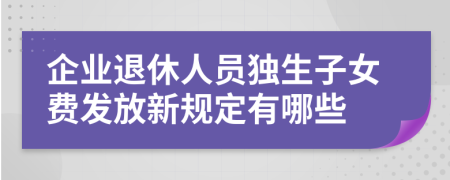 企业退休人员独生子女费发放新规定有哪些