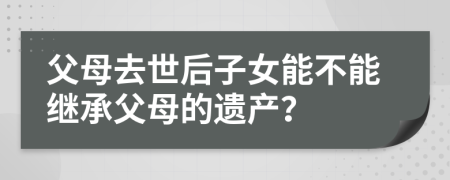 父母去世后子女能不能继承父母的遗产？