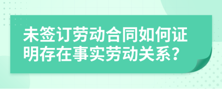 未签订劳动合同如何证明存在事实劳动关系？