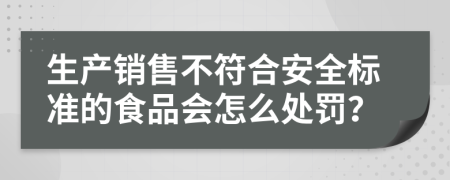 生产销售不符合安全标准的食品会怎么处罚？