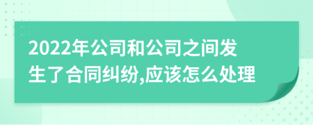 2022年公司和公司之间发生了合同纠纷,应该怎么处理