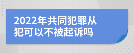 2022年共同犯罪从犯可以不被起诉吗