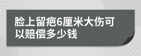 脸上留疤6厘米大伤可以赔偿多少钱