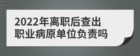 2022年离职后查出职业病原单位负责吗