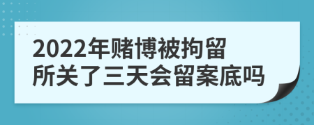 2022年赌博被拘留所关了三天会留案底吗