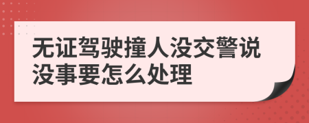 无证驾驶撞人没交警说没事要怎么处理