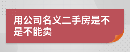 用公司名义二手房是不是不能卖