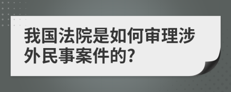 我国法院是如何审理涉外民事案件的?