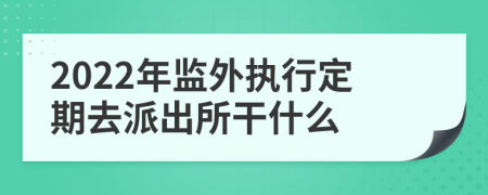 2022年监外执行定期去派出所干什么