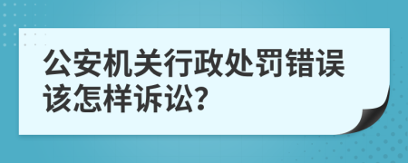 公安机关行政处罚错误该怎样诉讼？