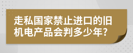 走私国家禁止进口的旧机电产品会判多少年?