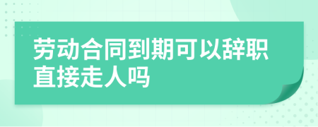 劳动合同到期可以辞职直接走人吗