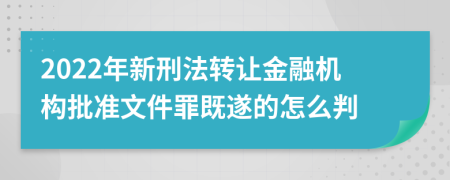 2022年新刑法转让金融机构批准文件罪既遂的怎么判