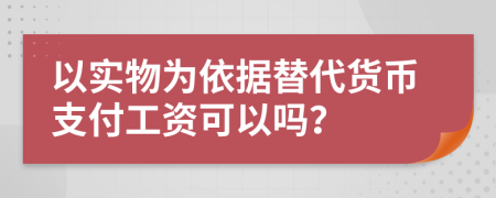 以实物为依据替代货币支付工资可以吗？