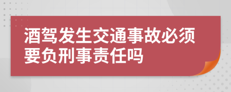 酒驾发生交通事故必须要负刑事责任吗