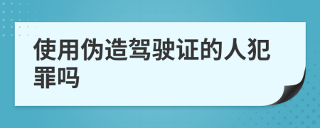 使用伪造驾驶证的人犯罪吗