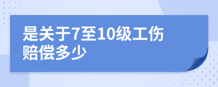 是关于7至10级工伤赔偿多少