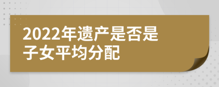 2022年遗产是否是子女平均分配