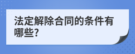 法定解除合同的条件有哪些?