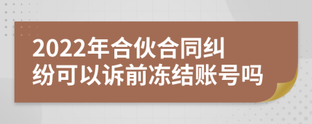 2022年合伙合同纠纷可以诉前冻结账号吗