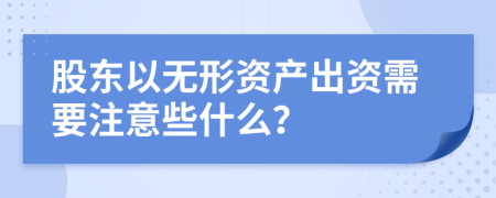 股东以无形资产出资需要注意些什么？