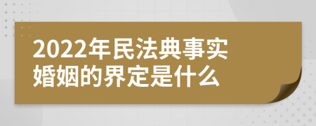 2022年民法典事实婚姻的界定是什么