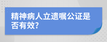精神病人立遗嘱公证是否有效?