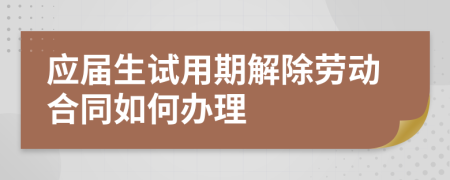 应届生试用期解除劳动合同如何办理