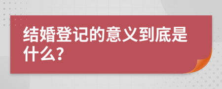 结婚登记的意义到底是什么？