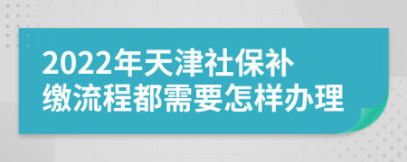 2022年天津社保补缴流程都需要怎样办理