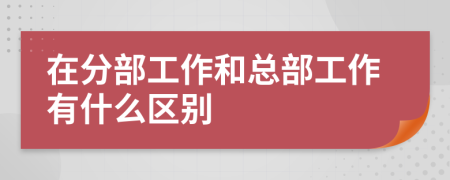 在分部工作和总部工作有什么区别