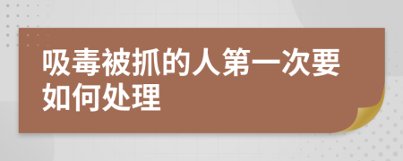 吸毒被抓的人第一次要如何处理