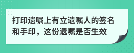 打印遗嘱上有立遗嘱人的签名和手印，这份遗嘱是否生效