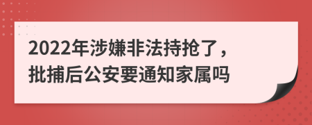 2022年涉嫌非法持抢了，批捕后公安要通知家属吗