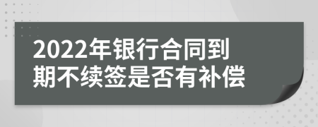 2022年银行合同到期不续签是否有补偿