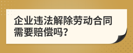 企业违法解除劳动合同需要赔偿吗？