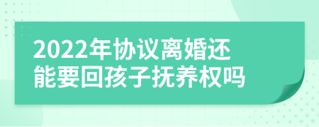 2022年协议离婚还能要回孩子抚养权吗