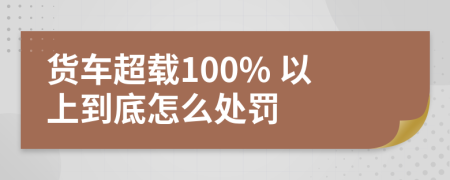 货车超载100% 以上到底怎么处罚