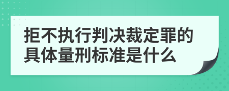 拒不执行判决裁定罪的具体量刑标准是什么