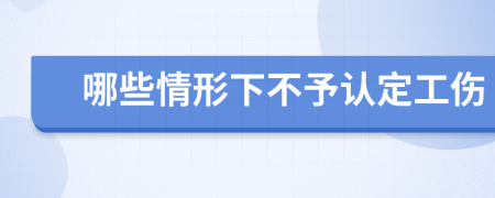 哪些情形下不予认定工伤