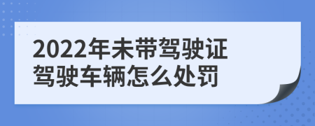 2022年未带驾驶证驾驶车辆怎么处罚